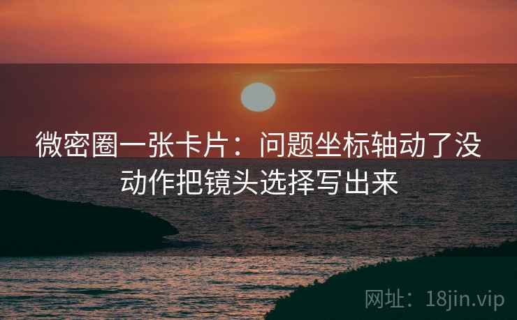 微密圈一张卡片：问题坐标轴动了没动作把镜头选择写出来