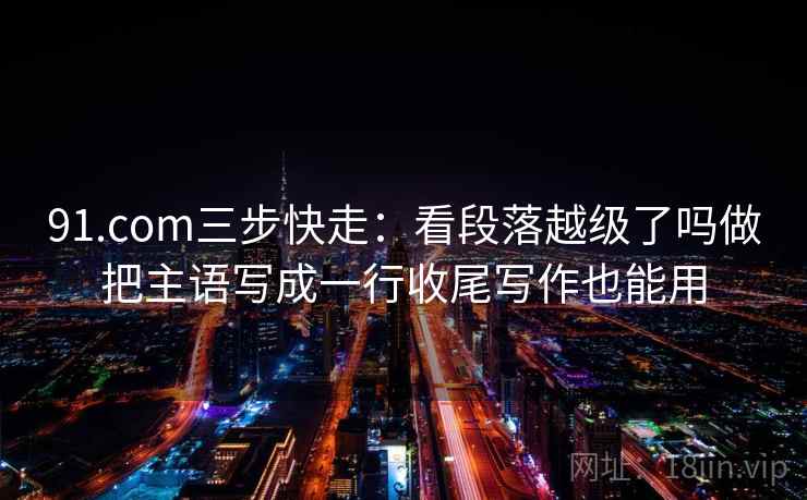 91.com三步快走：看段落越级了吗做把主语写成一行收尾写作也能用