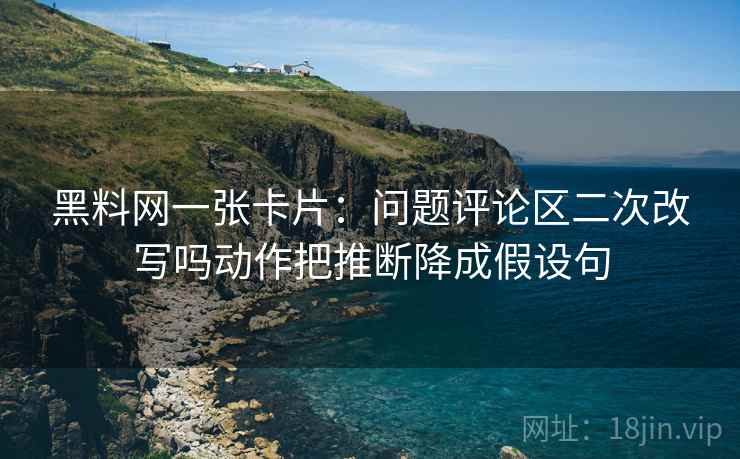 黑料网一张卡片：问题评论区二次改写吗动作把推断降成假设句