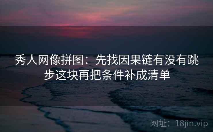 秀人网像拼图：先找因果链有没有跳步这块再把条件补成清单