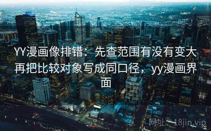 YY漫画像排错：先查范围有没有变大再把比较对象写成同口径，yy漫画界面