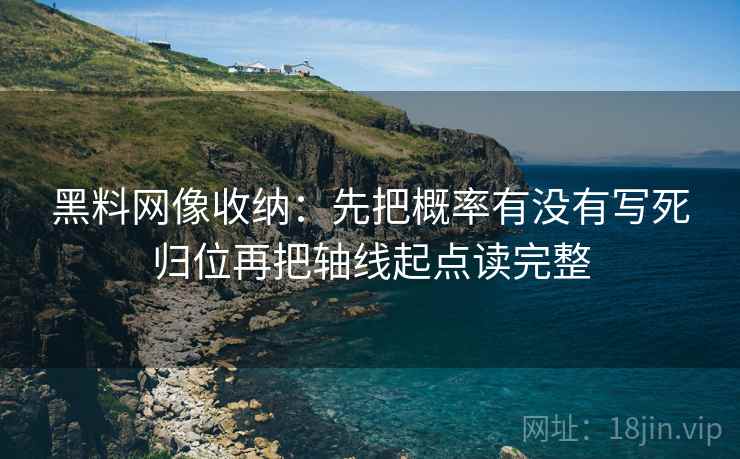 黑料网像收纳：先把概率有没有写死归位再把轴线起点读完整