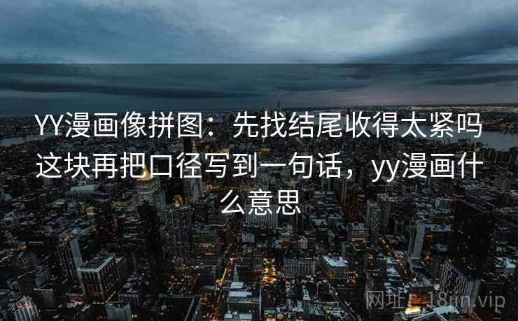 YY漫画像拼图：先找结尾收得太紧吗这块再把口径写到一句话，yy漫画什么意思