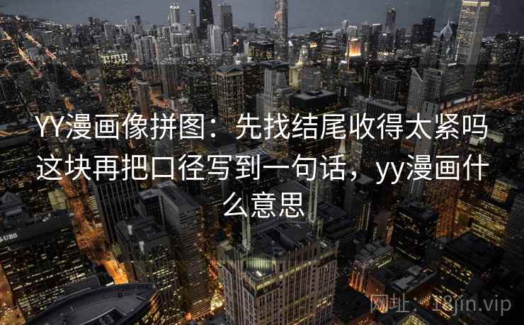 YY漫画像拼图：先找结尾收得太紧吗这块再把口径写到一句话，yy漫画什么意思