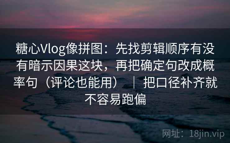 糖心Vlog像拼图：先找剪辑顺序有没有暗示因果这块，再把确定句改成概率句（评论也能用） ｜ 把口径补齐就不容易跑偏