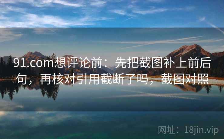 91.com想评论前：先把截图补上前后句，再核对引用截断了吗，截图对照