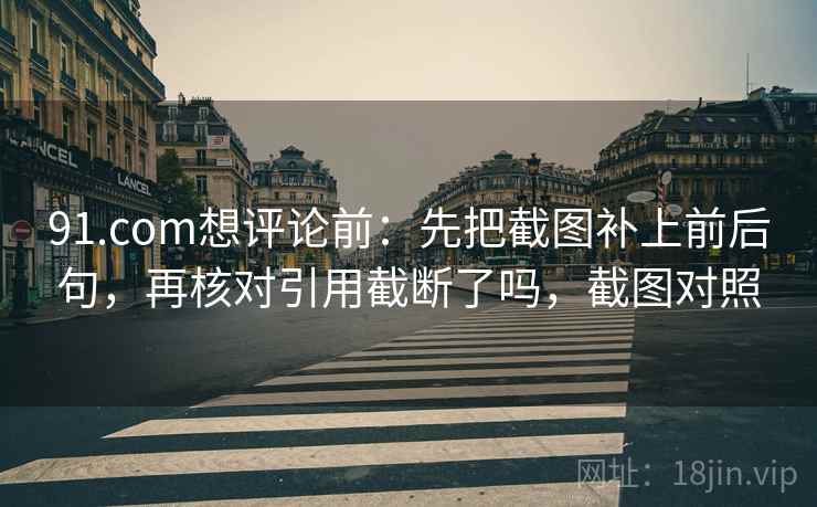 91.com想评论前：先把截图补上前后句，再核对引用截断了吗，截图对照