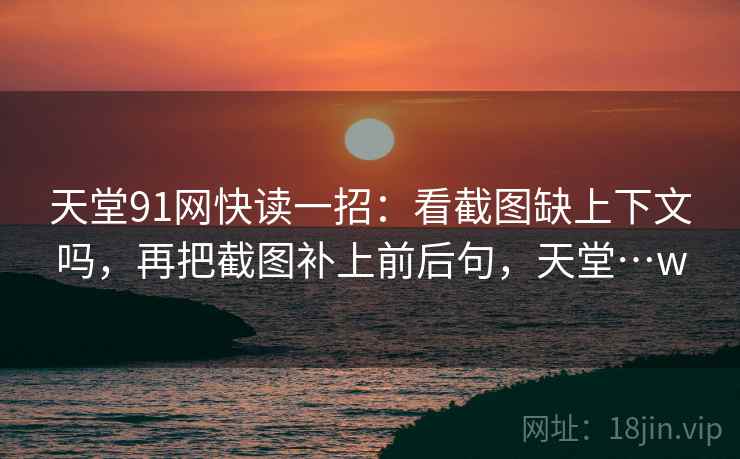 天堂91网快读一招：看截图缺上下文吗，再把截图补上前后句，天堂…w
