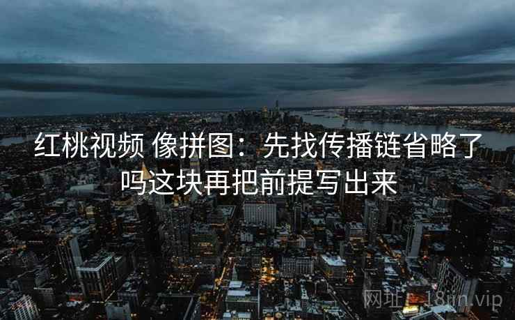 红桃视频 像拼图：先找传播链省略了吗这块再把前提写出来