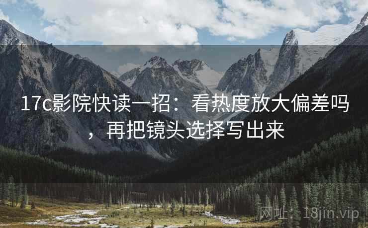 17c影院快读一招：看热度放大偏差吗，再把镜头选择写出来