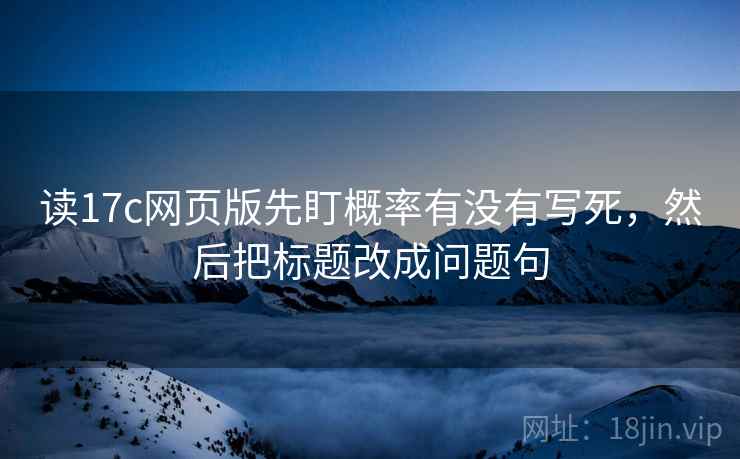 读17c网页版先盯概率有没有写死，然后把标题改成问题句