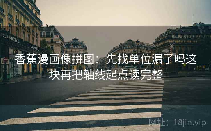 香蕉漫画像拼图：先找单位漏了吗这块再把轴线起点读完整