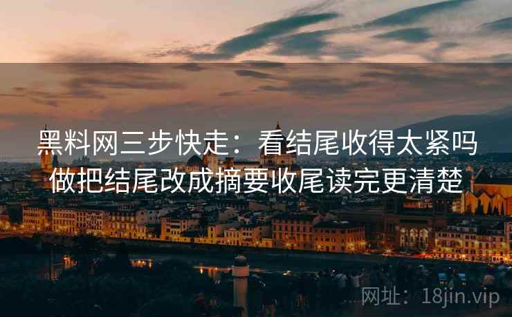 黑料网三步快走：看结尾收得太紧吗做把结尾改成摘要收尾读完更清楚
