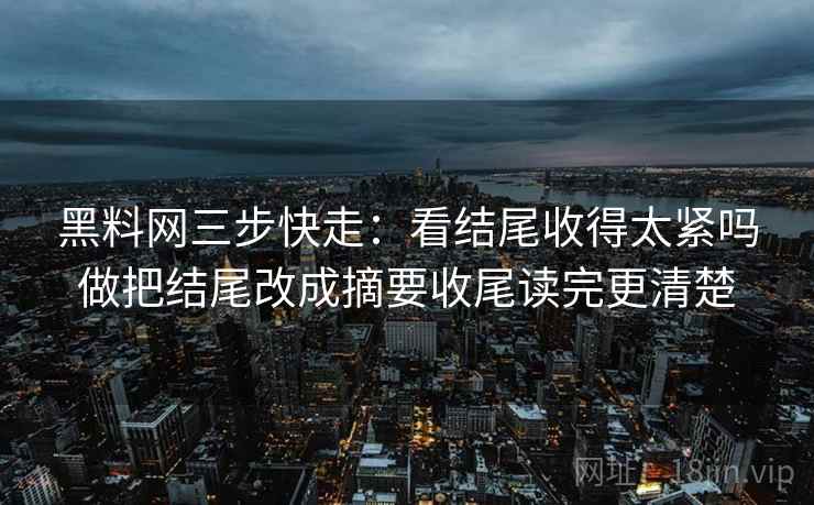 黑料网三步快走：看结尾收得太紧吗做把结尾改成摘要收尾读完更清楚