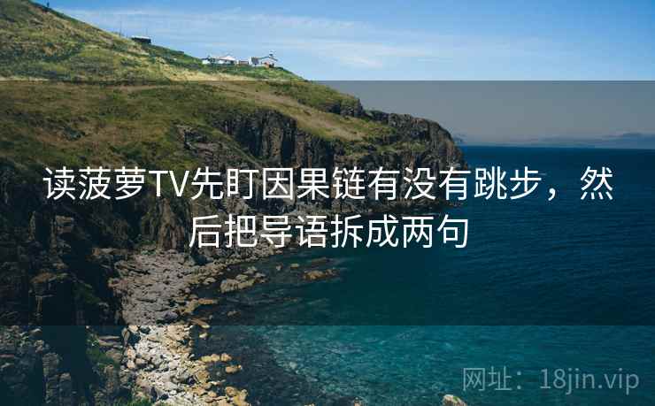 读菠萝TV先盯因果链有没有跳步，然后把导语拆成两句