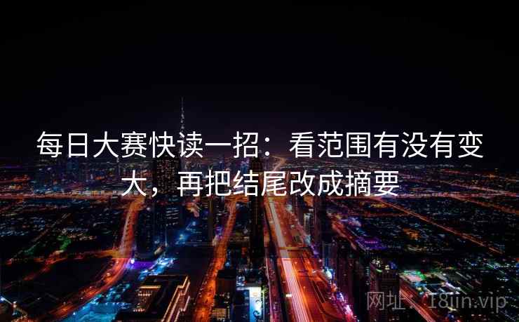 每日大赛快读一招：看范围有没有变大，再把结尾改成摘要