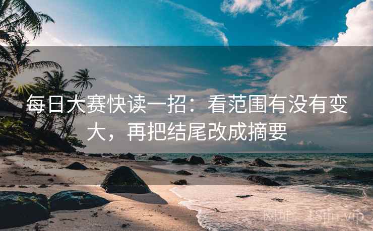 每日大赛快读一招：看范围有没有变大，再把结尾改成摘要