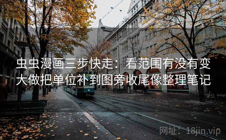 虫虫漫画三步快走：看范围有没有变大做把单位补到图旁收尾像整理笔记
