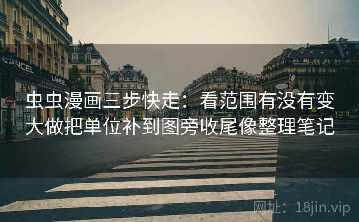 虫虫漫画三步快走：看范围有没有变大做把单位补到图旁收尾像整理笔记