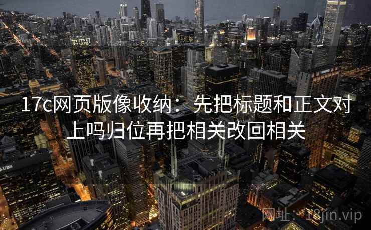 17c网页版像收纳：先把标题和正文对上吗归位再把相关改回相关