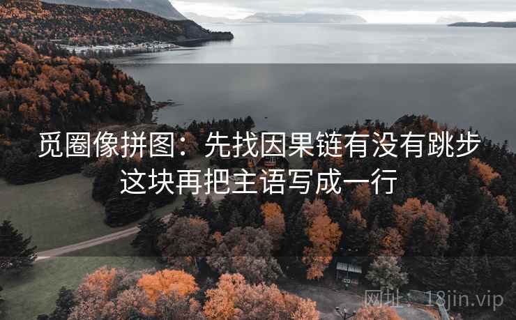 觅圈像拼图：先找因果链有没有跳步这块再把主语写成一行