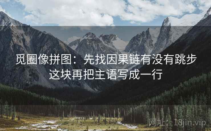 觅圈像拼图：先找因果链有没有跳步这块再把主语写成一行