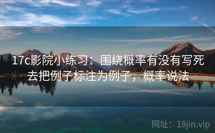 17c影院小练习：围绕概率有没有写死去把例子标注为例子，概率说法