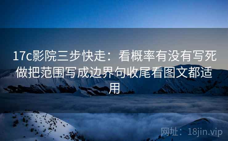 17c影院三步快走：看概率有没有写死做把范围写成边界句收尾看图文都适用