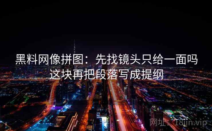 黑料网像拼图：先找镜头只给一面吗这块再把段落写成提纲