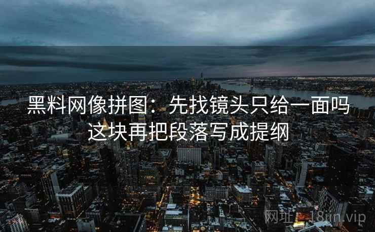 黑料网像拼图：先找镜头只给一面吗这块再把段落写成提纲