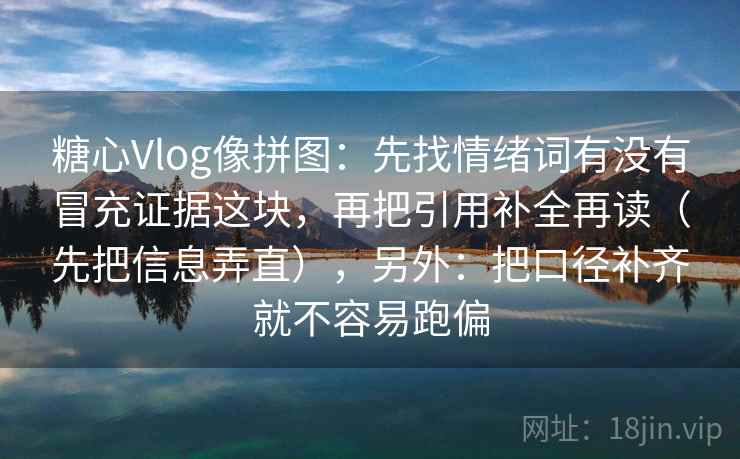 糖心Vlog像拼图：先找情绪词有没有冒充证据这块，再把引用补全再读（先把信息弄直），另外：把口径补齐就不容易跑偏