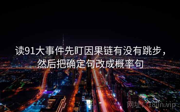 读91大事件先盯因果链有没有跳步，然后把确定句改成概率句