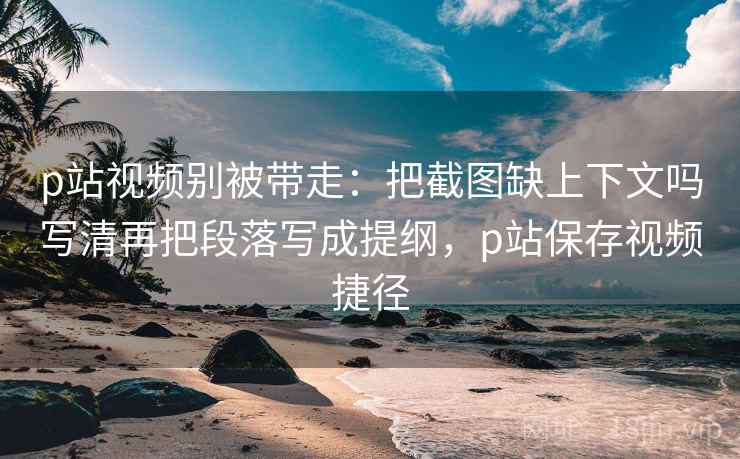 p站视频别被带走：把截图缺上下文吗写清再把段落写成提纲，p站保存视频捷径