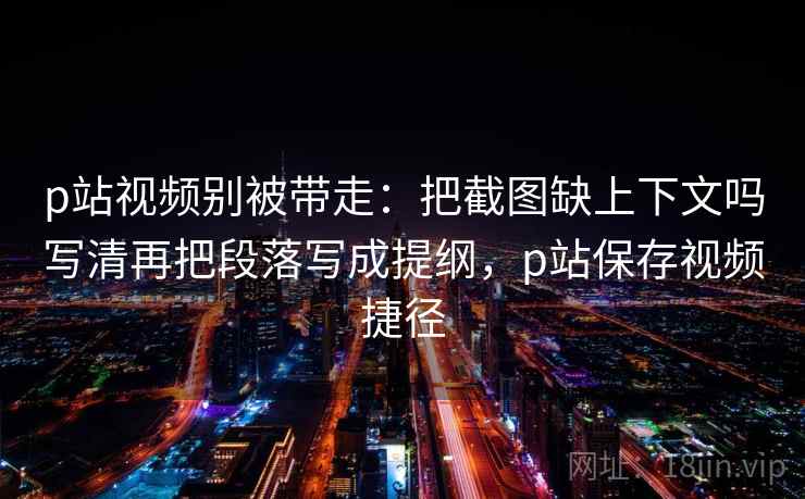 p站视频别被带走：把截图缺上下文吗写清再把段落写成提纲，p站保存视频捷径