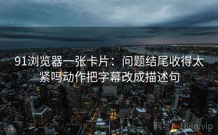 91浏览器一张卡片：问题结尾收得太紧吗动作把字幕改成描述句