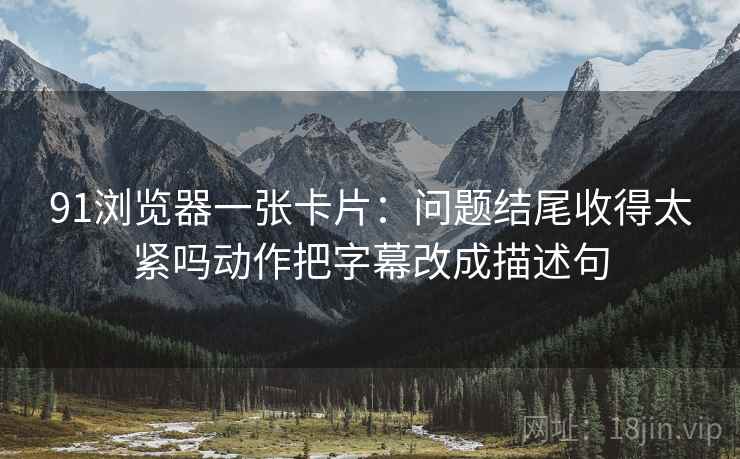 91浏览器一张卡片：问题结尾收得太紧吗动作把字幕改成描述句