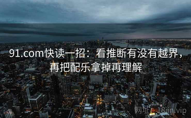 91.com快读一招：看推断有没有越界，再把配乐拿掉再理解