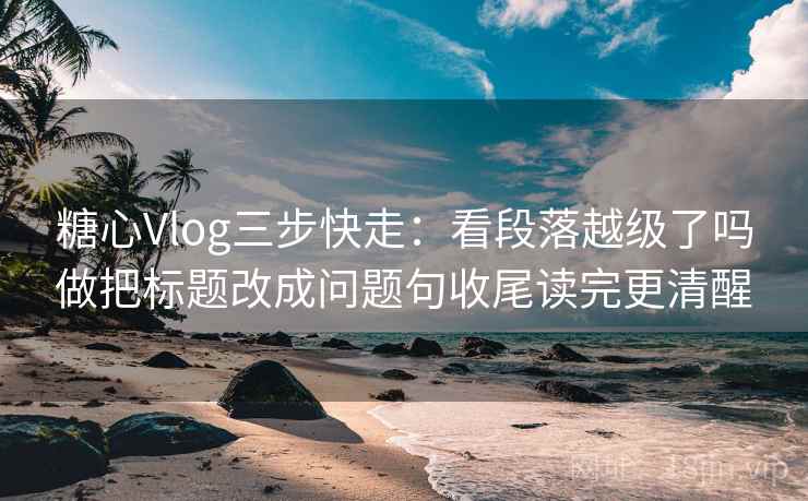 糖心Vlog三步快走:看段落越级了吗做把标题改成问题句收尾读完更清醒 糖心Vlog三步快走:看段落越级了吗做把标题改成问题句收尾读完更清醒