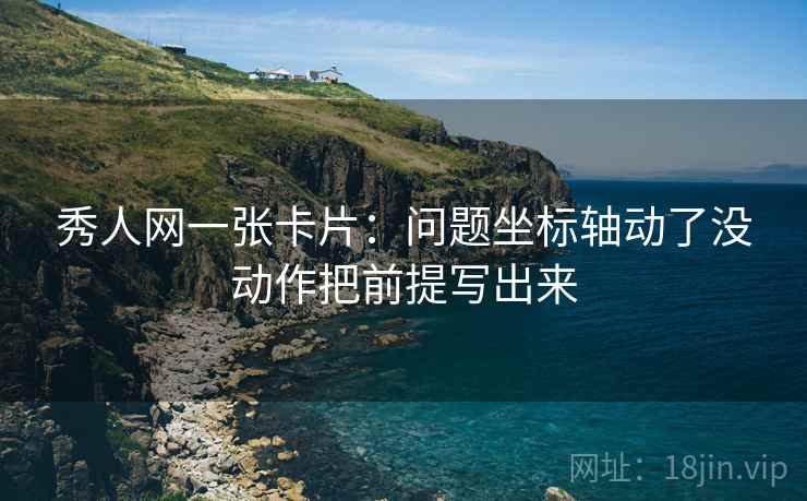 秀人网一张卡片：问题坐标轴动了没动作把前提写出来