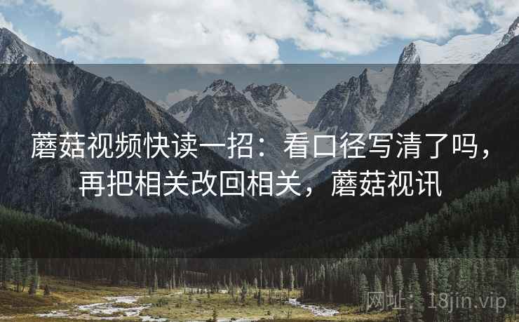 蘑菇视频快读一招:看口径写清了吗,再把相关改回相关,蘑菇视讯 蘑菇视频快读一招:看口径写清了吗,再把相关改回相关,蘑菇视讯