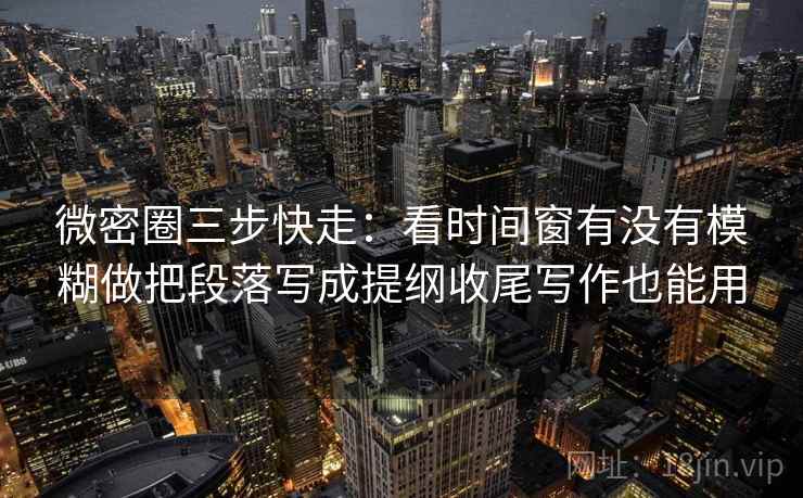 微密圈三步快走：看时间窗有没有模糊做把段落写成提纲收尾写作也能用