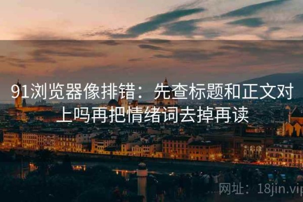 91浏览器像排错：先查标题和正文对上吗再把情绪词去掉再读