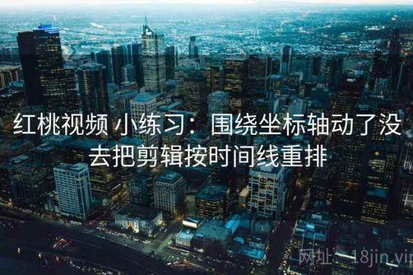 红桃视频 小练习：围绕坐标轴动了没去把剪辑按时间线重排