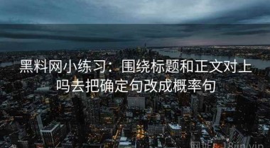 黑料网小练习：围绕标题和正文对上吗去把确定句改成概率句