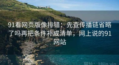 91看网页版像排错：先查传播链省略了吗再把条件补成清单，网上说的91网站