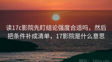 读17c影院先盯结论强度合适吗，然后把条件补成清单，17影院是什么意思