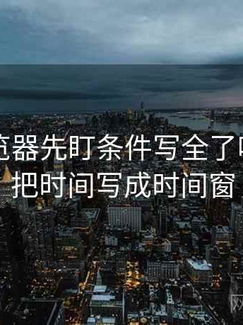 读91浏览器先盯条件写全了吗，然后把时间写成时间窗