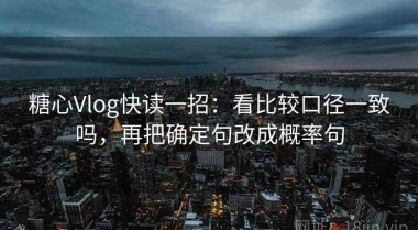 糖心Vlog快读一招：看比较口径一致吗，再把确定句改成概率句