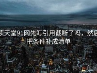 读天堂91网先盯引用截断了吗，然后把条件补成清单