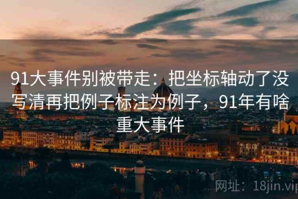 91大事件别被带走：把坐标轴动了没写清再把例子标注为例子，91年有啥重大事件